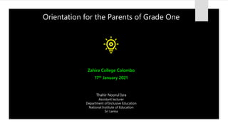 Orientation for the Parents of Grade One
Isra
Thahir Noorul Isra
Assistant lecturer
Department of Inclusive Education
National Institute of Education
Sri Lanka
Zahira College Colombo
17th January 2021
 