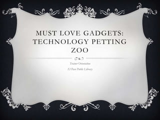 MUST LOVE GADGETS:
TECHNOLOGY PETTING
ZOO
Trainer Orientation

El Paso Public Library

 