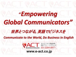 “Empowering Global Communicators” 世界とつながる, 英語でビジネスを Communicate to the World, Do Business in English 
www.e-act.co.jp  