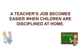 A TEACHER’S JOB BECOMES
EASIER WHEN CHILDREN ARE
DISCIPLINED AT HOME.
 
