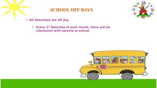 SCHOOL OFF DAYS
 All Saturdays are off day.
 Every 3rd Saturday of each month, there will be
interaction with parents at school.
 