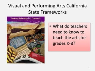 Visual and Performing Arts California
State Frameworks
• What do teachers
need to know to
teach the arts for
grades K-8?
12
 