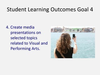 Student Learning Outcomes Goal 4
4. Create media
presentations on
selected topics
related to Visual and
Performing Arts.
 