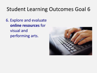 Student Learning Outcomes Goal 6
6. Explore and evaluate
online resources for
visual and
performing arts.
 