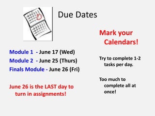 Due Dates
Module 1 - June 17 (Wed)
Module 2 - June 25 (Thurs)
Finals Module - June 26 (Fri)
June 26 is the LAST day to
turn in assignments!
Mark your
Calendars!
Try to complete 1-2
tasks per day.
Too much to
complete all at
once!
 