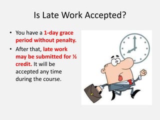 Is Late Work Accepted?
• You have a 1-day grace
period without penalty.
• After that, late work
may be submitted for ½
credit. It will be
accepted any time
during the course.
 