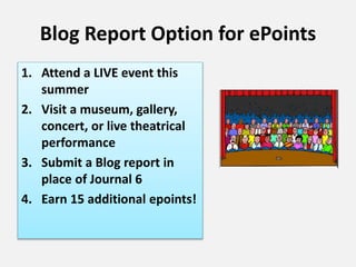 Blog Report Option for ePoints
1. Attend a LIVE event this
summer
2. Visit a museum, gallery,
concert, or live theatrical
performance
3. Submit a Blog report in
place of Journal 6
4. Earn 15 additional epoints!
 