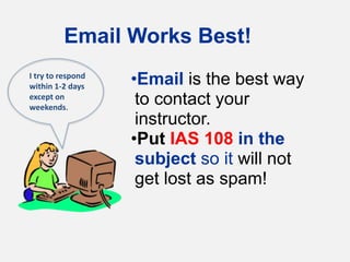 Email Works Best!
•Email is the best way
to contact your
instructor.
•Put IAS 108 in the
subject so it will not
get lost as spam!
I try to respond
within 1-2 days
except on
weekends.
 