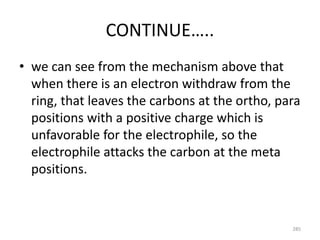CONTINUE…..
• we can see from the mechanism above that
when there is an electron withdraw from the
ring, that leaves the carbons at the ortho, para
positions with a positive charge which is
unfavorable for the electrophile, so the
electrophile attacks the carbon at the meta
positions.
285
 