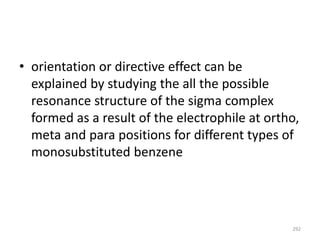 • orientation or directive effect can be
explained by studying the all the possible
resonance structure of the sigma complex
formed as a result of the electrophile at ortho,
meta and para positions for different types of
monosubstituted benzene
292
 