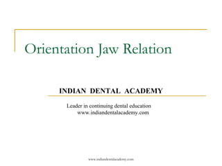 www.indiandentalacademy.com
Orientation Jaw Relation
INDIAN DENTAL ACADEMY
Leader in continuing dental education
www.indiandentalacademy.com
 