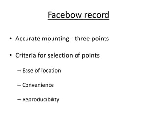 Facebow record
• Accurate mounting - three points
• Criteria for selection of points
– Ease of location
– Convenience
– Reproducibility
 