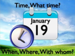 Time, What time?

         January
          19
When, Where, With whom?
 