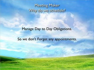 Meeting Maker
      Why do we schedule?



  Manage Day to Day Obligations.

So we don’t Forget any appointments.
 