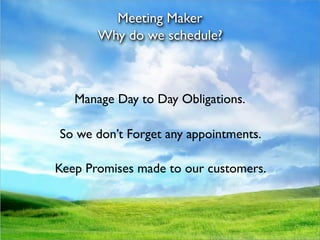 Meeting Maker
       Why do we schedule?



   Manage Day to Day Obligations.

So we don’t Forget any appointments.

Keep Promises made to our customers.
 