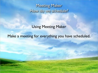 Meeting Maker
             How do we schedule?


              Using Meeting Maker

Make a meeting for everything you have scheduled.
 