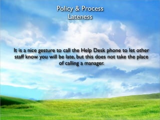 Policy & Process
                       Lateness



It is a nice gesture to call the Help Desk phone to let other
 staff know you will be late, but this does not take the place
                      of calling a manager.
 
