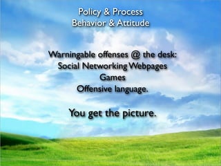 Policy & Process
     Behavior & Attitude


Warningable offenses @ the desk:
 Social Networking Webpages
            Games
      Offensive language.

     You get the picture.
 