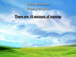 Policy & Process
        Training Program

There are 10 sections of training:
 