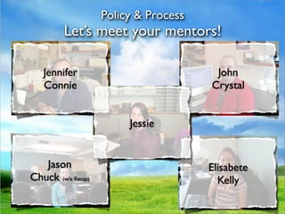 Policy & Process
         Let’s meet your mentors!

   Jennifer                             John
   Connie                              Crystal


                         Jessie


   Jason                               Elisabete
Chuck (w/e Recap)                        Kelly
 