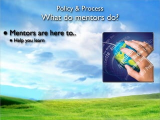 Policy & Process
               What do mentors do?
● Mentors are here to..
 ● Help you learn
 