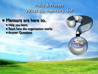Policy & Process
               What do mentors do?
● Mentors are here to..
 ● Help you learn
 ● Teach how the organization works
 ● Answer Questions
 