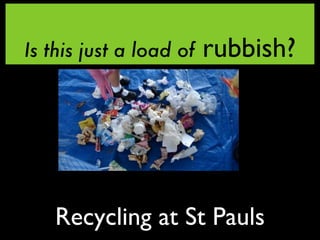 Is this just a load of   rubbish?




   Recycling at St Pauls
 