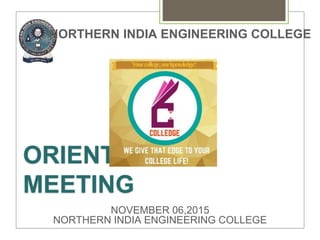 ORIENTATION
MEETING
NOVEMBER 06,2015
NORTHERN INDIA ENGINEERING COLLEGE
NORTHERN INDIA ENGINEERING COLLEGE
 