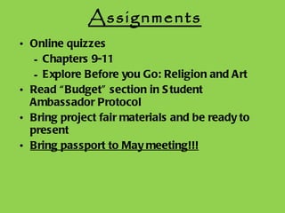 Assignments Online quizzes Chapters 9-11 Explore Before you Go: Religion and Art Read “Budget” section in Student Ambassador Protocol Bring project fair materials and be ready to present Bring passport to May meeting!!! 