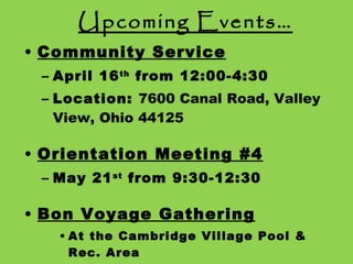 Upcoming Events… Community Service April 16 th  from 12:00-4:30 Location:  7600 Canal Road, Valley View, Ohio 44125 Orientation Meeting #4 May 21 st  from 9:30-12:30 Bon Voyage Gathering At the Cambridge Village Pool & Rec. Area June 14 th  at 5:00pm 