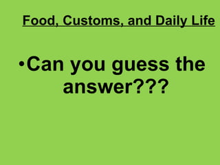 Food, Customs, and Daily Life Can you guess the answer??? 