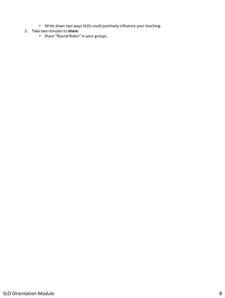 • Write down two ways SLOs could positively influence your teaching.
2. Take two minutes to share:
• Share “Round Robin” in your groups.

SLO Orientation Module

8

 