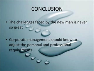 CONCLUSION The challenges faced by the new man is never so great Corporate management should know to adjust the personal and professional requirements . 