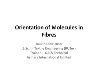 Orientation of Molecules in
Fibres
Taukir Kabir Tusar
B.Sc. In Textile Engineering (BUTex)
Trainee – QA & Technical
Asmara International Limited
 