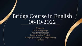 Bridge Course in English
06-10-2022
Presenter:
Dr. M. Sarpparaje
Assistant Professor
Department of English
Thiagarajar College of Engineering
Madurai
 