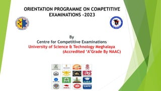 By
Centre for Competitive Examinations
University of Science & Technology Meghalaya
(Accredited ‘A’Grade By NAAC)
ORIENTATION PROGRAMME ON COMPETITIVE
EXAMINATIONS -2023
 