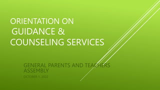 ORIENTATION ON
GUIDANCE &
COUNSELING SERVICES
GENERAL PARENTS AND TEACHERS
ASSEMBLY
OCTOBER 1, 2022
 