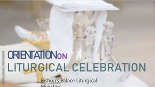 ORIENTATION ON
LITURGICAL CELEBRATION
Bishop’s Palace Liturgical
 