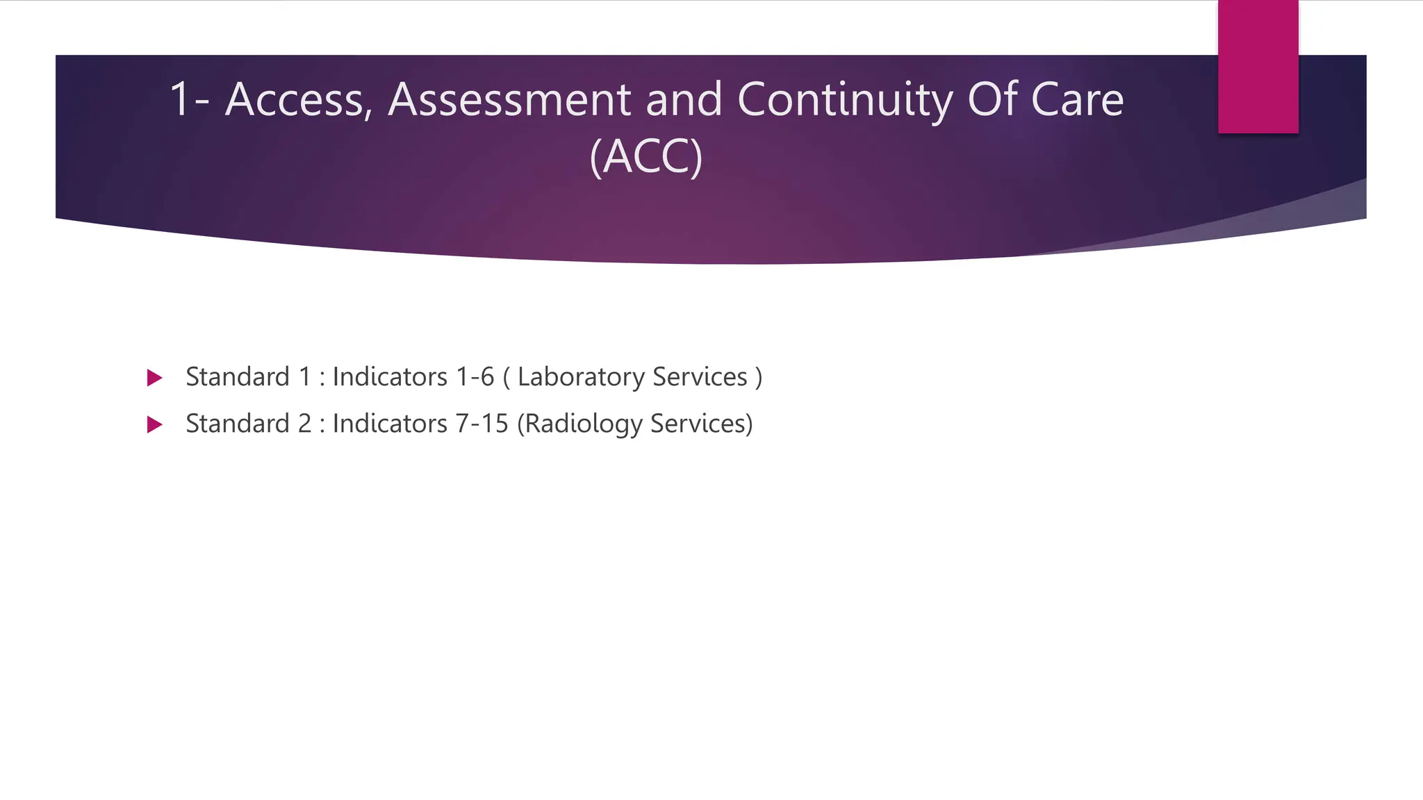 1- Access, Assessment and Continuity Of Care
(ACC)
 Standard 1 : Indicators 1-6 ( Laboratory Services )
 Standard 2 : Indicators 7-15 (Radiology Services)
 