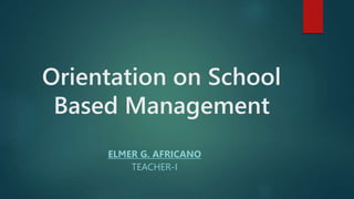 Orientation on School
Based Management
ELMER G. AFRICANO
TEACHER-I
 