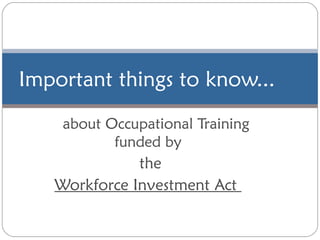 about Occupational Training funded by the Workforce Investment Act  Important things to know... 