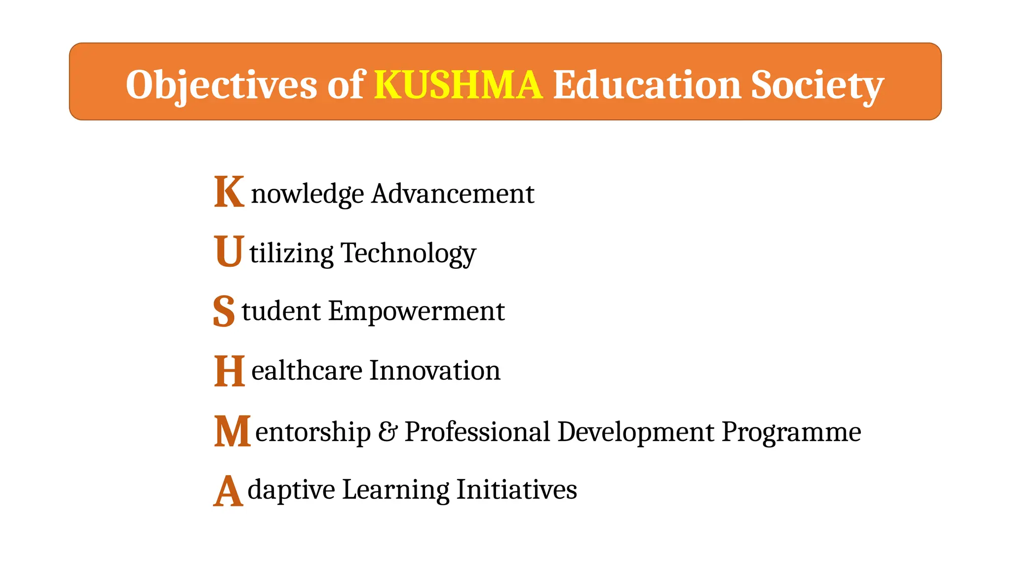 Objectives of KUSHMA Education Society
K
U
S
H
M
A
nowledge Advancement
tilizing Technology
tudent Empowerment
ealthcare Innovation
entorship & Professional Development Programme
daptive Learning Initiatives
 