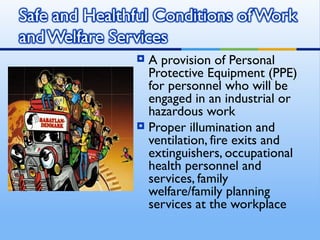  A provision of Personal
  Protective Equipment (PPE)
  for personnel who will be
  engaged in an industrial or
  hazardous work
 Proper illumination and
  ventilation, fire exits and
  extinguishers, occupational
  health personnel and
  services, family
  welfare/family planning
  services at the workplace
 