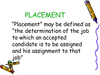 PLACEMENT
“Placement” may be defined as
“the determination of the job
to which an accepted
candidate is to be assigned
and his assignment to that
job”

 