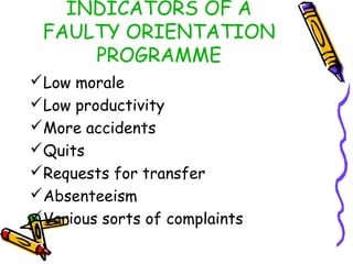 INDICATORS OF A
FAULTY ORIENTATION
PROGRAMME
Low morale
Low productivity
More accidents
Quits
Requests for transfer
Absenteeism
Various sorts of complaints

 