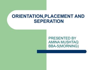 ORIENTATION,PLACEMENT AND  SEPERATION PRESENTED BY AMINA MUSHTAQ BBA-5(MORNING) 