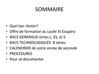 SOMMAIRE Quel bac choisir? Offre de formation au Lycée St Exupéry BACS GENERAUX séries L, ES, et S BACS TECHNOLOGIQUES  8 séries  CALENDRIER de votre année de seconde PROCEDURES Pour se documenter  
