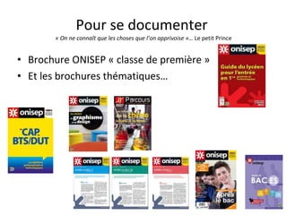 Pour se documenter  « On ne connaît que les choses que l’on apprivoise »…  Le petit Prince   Brochure ONISEP « classe de première » Et les brochures thématiques… 