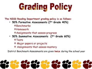 Grading Policy The NISD Reading Department grading policy is as follows:   50% Formative Assessments (7 th  Grade 40%) Benchmarks Homework Assignments that assess progress   50% Summative Assessments  (7 th  Grade 60%) Tests  Major papers or projects  Assignments that assess mastery District Benchmark Assessments are given  twice  during the school year 