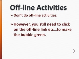» Don’t do off-line activities.
»However, you still need to click
on the off-line link etc…to make
the bubble green.
 